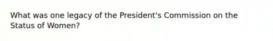 What was one legacy of the President's Commission on the Status of Women?