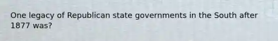 One legacy of Republican state governments in the South after 1877 was?