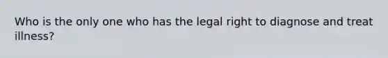 Who is the only one who has the legal right to diagnose and treat illness?