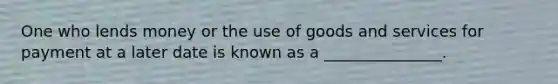 One who lends money or the use of goods and services for payment at a later date is known as a _______________.