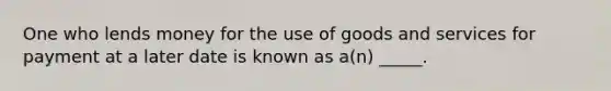 One who lends money for the use of goods and services for payment at a later date is known as a(n) _____.