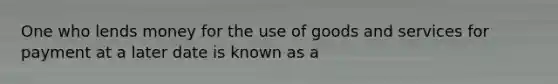 One who lends money for the use of goods and services for payment at a later date is known as a