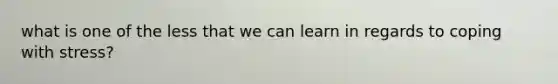 what is one of the less that we can learn in regards to <a href='https://www.questionai.com/knowledge/kR1foLccR5-coping-with-stress' class='anchor-knowledge'>coping with stress</a>?