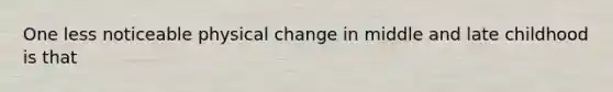 One less noticeable physical change in middle and late childhood is that