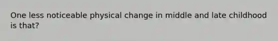 One less noticeable physical change in middle and late childhood is that?