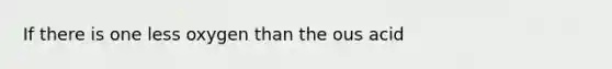 If there is one less oxygen than the ous acid