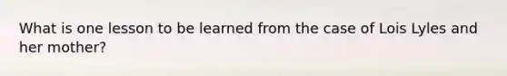 What is one lesson to be learned from the case of Lois Lyles and her mother?