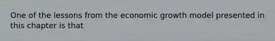 One of the lessons from the economic growth model presented in this chapter is that