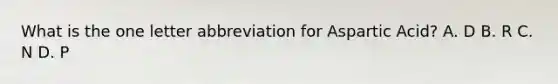 What is the one letter abbreviation for Aspartic Acid? A. D B. R C. N D. P
