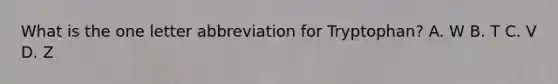What is the one letter abbreviation for Tryptophan? A. W B. T C. V D. Z