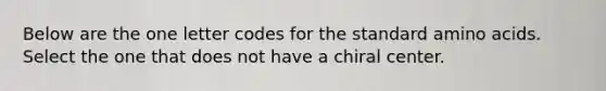 Below are the one letter codes for the standard amino acids. Select the one that does not have a chiral center.