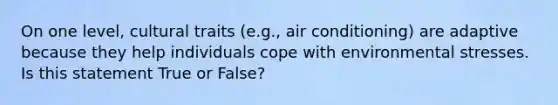 On one level, cultural traits (e.g., air conditioning) are adaptive because they help individuals cope with environmental stresses. Is this statement True or False?