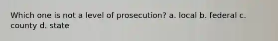 Which one is not a level of prosecution? a. local b. federal c. county d. state