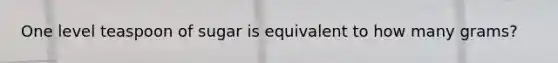 One level teaspoon of sugar is equivalent to how many grams?