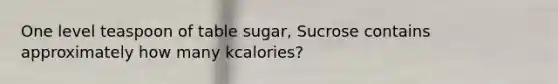 One level teaspoon of table sugar, Sucrose contains approximately how many kcalories?