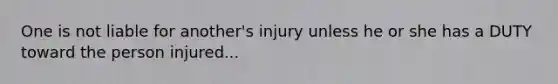 One is not liable for another's injury unless he or she has a DUTY toward the person injured...