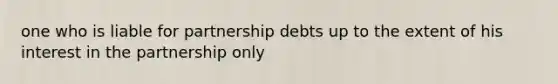 one who is liable for partnership debts up to the extent of his interest in the partnership only