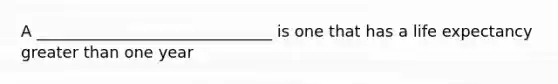 A ______________________________ is one that has a life expectancy <a href='https://www.questionai.com/knowledge/ktgHnBD4o3-greater-than' class='anchor-knowledge'>greater than</a> one year