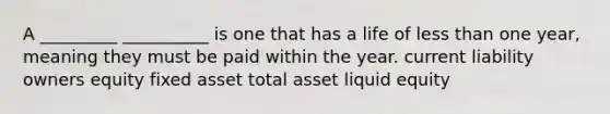 A _________ __________ is one that has a life of less than one year, meaning they must be paid within the year. current liability owners equity fixed asset total asset liquid equity