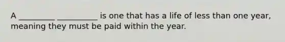 A _________ __________ is one that has a life of less than one year, meaning they must be paid within the year.