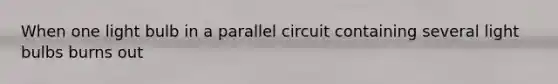 When one light bulb in a parallel circuit containing several light bulbs burns out