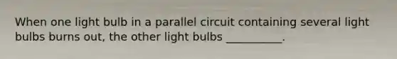 When one light bulb in a parallel circuit containing several light bulbs burns out, the other light bulbs __________.