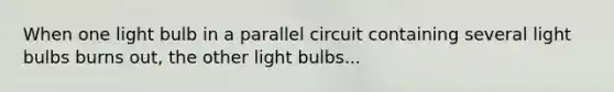 When one light bulb in a parallel circuit containing several light bulbs burns out, the other light bulbs...