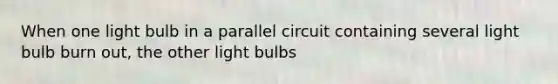 When one light bulb in a parallel circuit containing several light bulb burn out, the other light bulbs