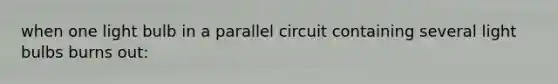 when one light bulb in a parallel circuit containing several light bulbs burns out: