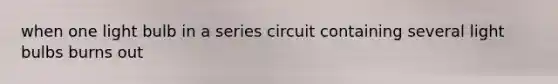 when one light bulb in a series circuit containing several light bulbs burns out