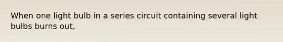 When one light bulb in a series circuit containing several light bulbs burns out,