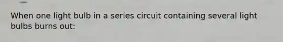 When one light bulb in a series circuit containing several light bulbs burns out: