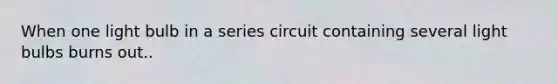 When one light bulb in a series circuit containing several light bulbs burns out..