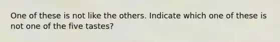 One of these is not like the others. Indicate which one of these is not one of the five tastes?