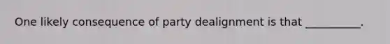 One likely consequence of party dealignment is that __________.