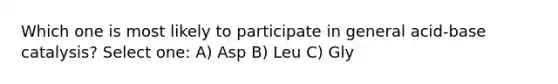 Which one is most likely to participate in general acid-base catalysis? Select one: A) Asp B) Leu C) Gly