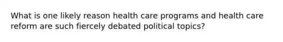 What is one likely reason health care programs and health care reform are such fiercely debated political topics?