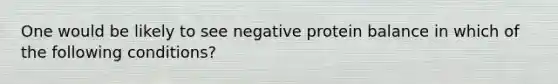 One would be likely to see negative protein balance in which of the following conditions?