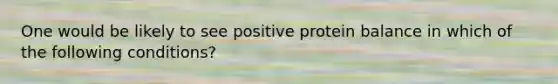 One would be likely to see positive protein balance in which of the following conditions?