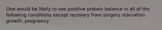 One would be likely to see positive protein balance in all of the following conditions except recovery from surgery starvation growth. pregnancy