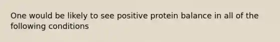 One would be likely to see positive protein balance in all of the following conditions