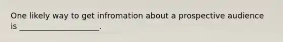 One likely way to get infromation about a prospective audience is ____________________.