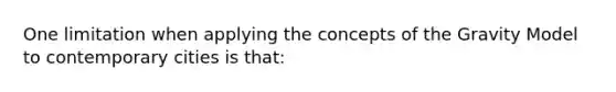 One limitation when applying the concepts of the Gravity Model to contemporary cities is that: