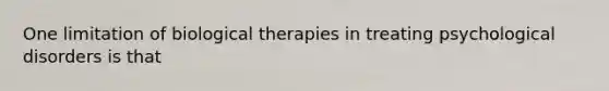 One limitation of biological therapies in treating psychological disorders is that