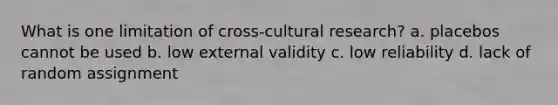 What is one limitation of cross-cultural research? a. placebos cannot be used b. low external validity c. low reliability d. lack of random assignment