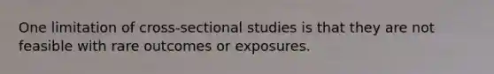 One limitation of cross-sectional studies is that they are not feasible with rare outcomes or exposures.