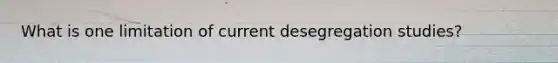 What is one limitation of current desegregation studies?