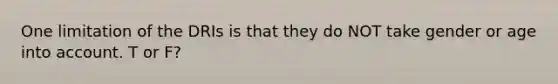 One limitation of the DRIs is that they do NOT take gender or age into account. T or F?