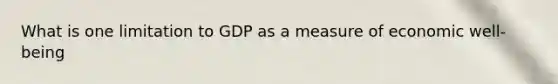 What is one limitation to GDP as a measure of economic well-being