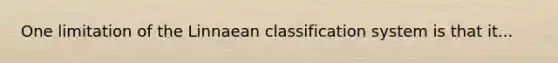 One limitation of the Linnaean classification system is that it...